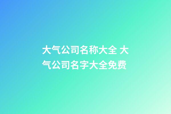 大气公司名称大全 大气公司名字大全免费-第1张-公司起名-玄机派